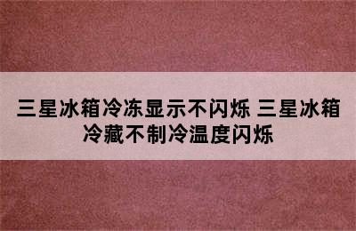 三星冰箱冷冻显示不闪烁 三星冰箱冷藏不制冷温度闪烁